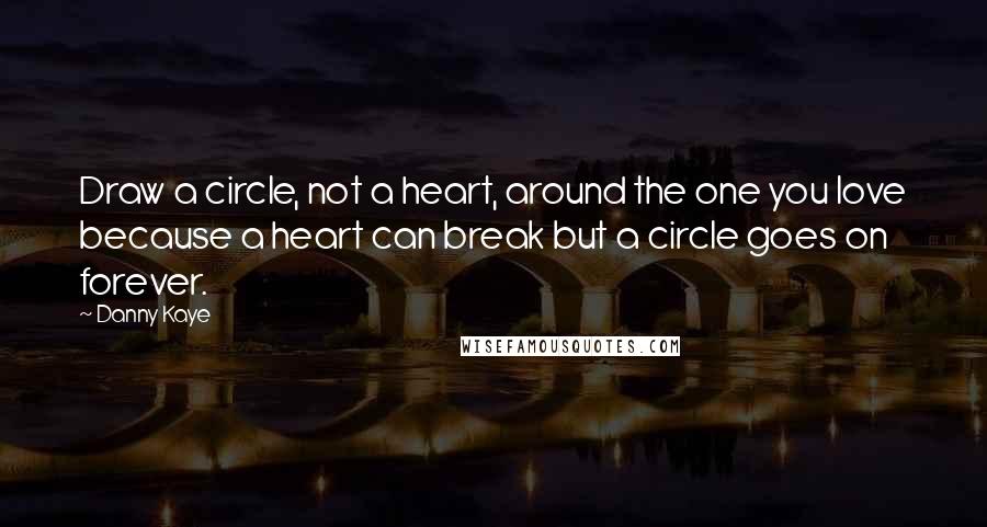 Danny Kaye Quotes: Draw a circle, not a heart, around the one you love because a heart can break but a circle goes on forever.