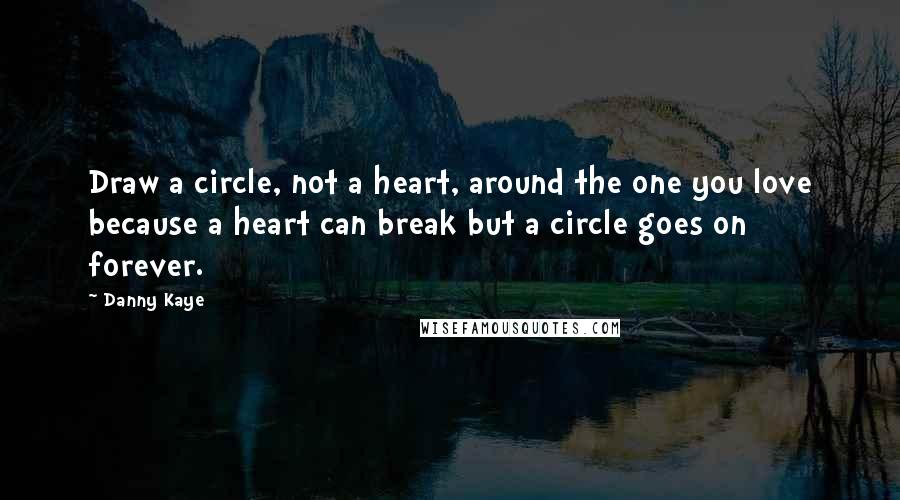 Danny Kaye Quotes: Draw a circle, not a heart, around the one you love because a heart can break but a circle goes on forever.