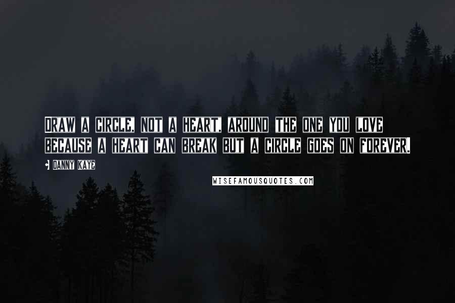 Danny Kaye Quotes: Draw a circle, not a heart, around the one you love because a heart can break but a circle goes on forever.