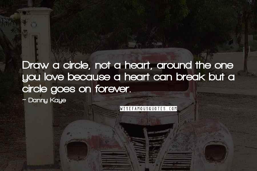 Danny Kaye Quotes: Draw a circle, not a heart, around the one you love because a heart can break but a circle goes on forever.