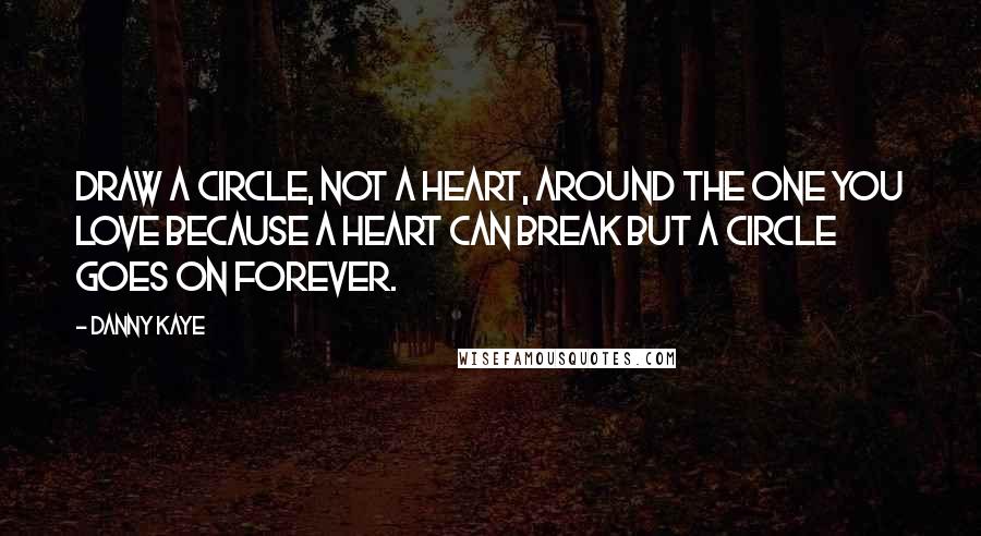 Danny Kaye Quotes: Draw a circle, not a heart, around the one you love because a heart can break but a circle goes on forever.