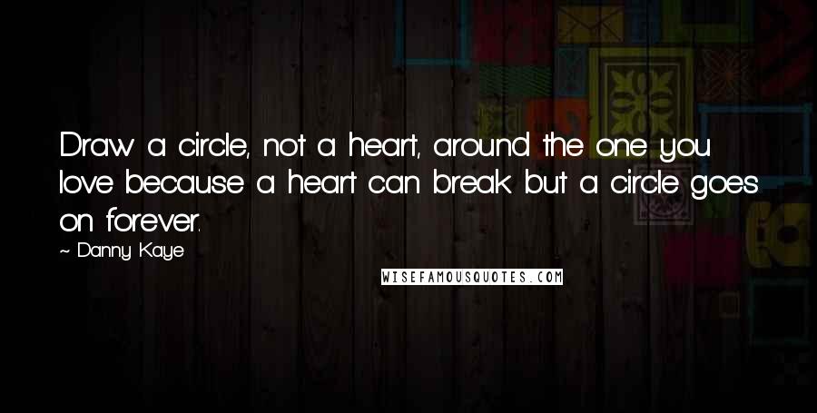 Danny Kaye Quotes: Draw a circle, not a heart, around the one you love because a heart can break but a circle goes on forever.