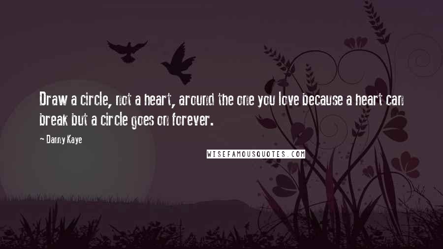 Danny Kaye Quotes: Draw a circle, not a heart, around the one you love because a heart can break but a circle goes on forever.