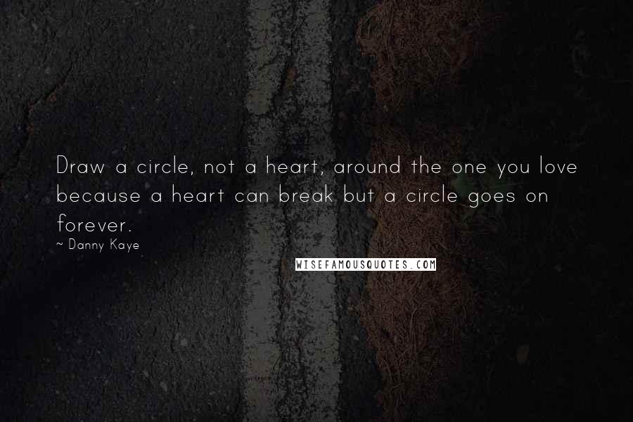 Danny Kaye Quotes: Draw a circle, not a heart, around the one you love because a heart can break but a circle goes on forever.