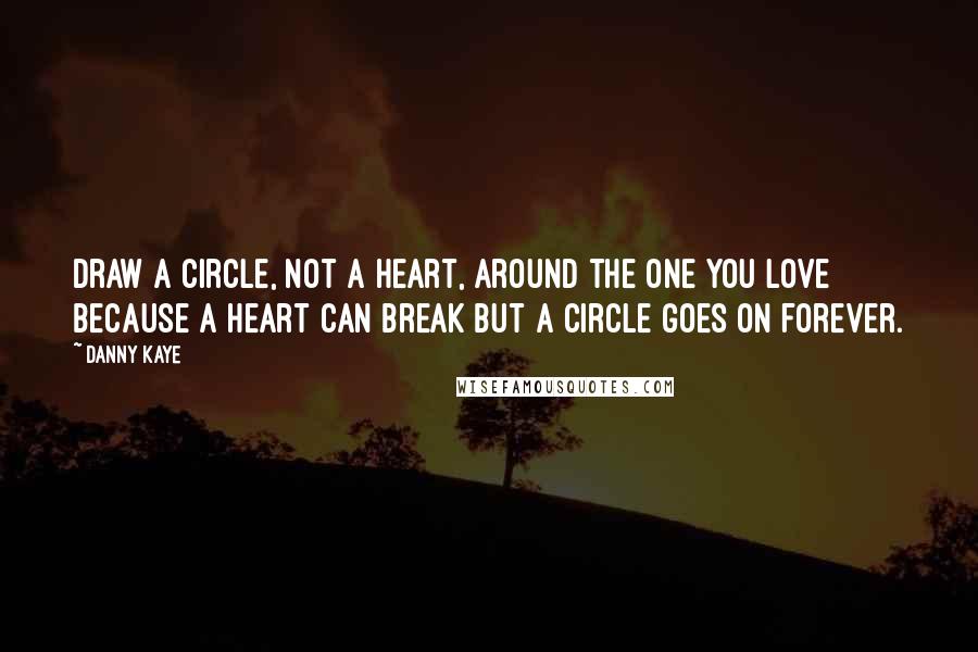 Danny Kaye Quotes: Draw a circle, not a heart, around the one you love because a heart can break but a circle goes on forever.