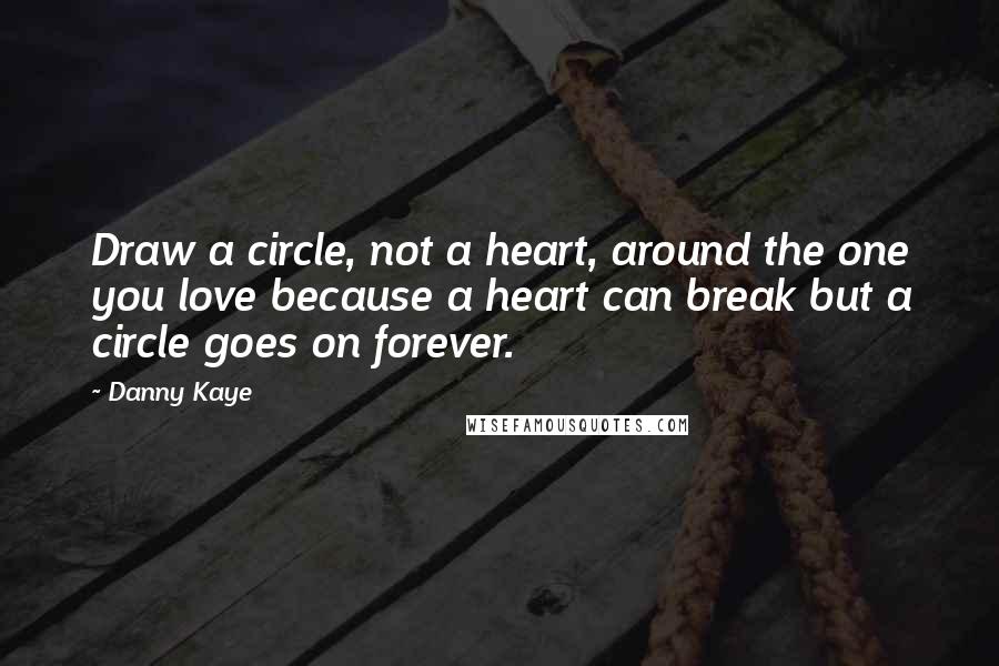 Danny Kaye Quotes: Draw a circle, not a heart, around the one you love because a heart can break but a circle goes on forever.