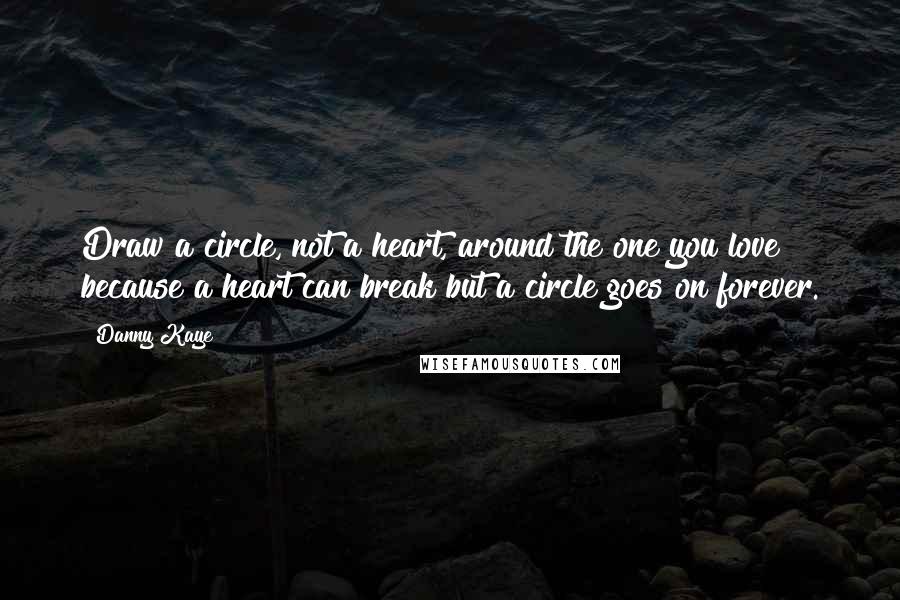 Danny Kaye Quotes: Draw a circle, not a heart, around the one you love because a heart can break but a circle goes on forever.