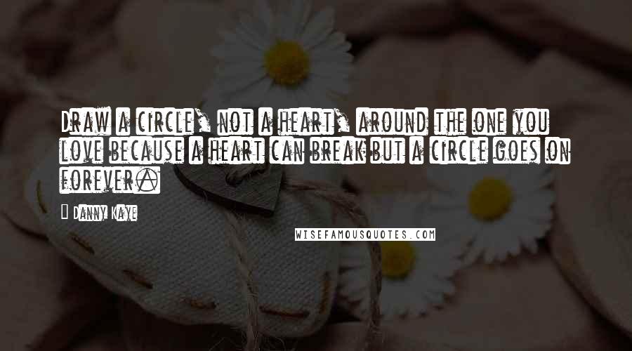 Danny Kaye Quotes: Draw a circle, not a heart, around the one you love because a heart can break but a circle goes on forever.