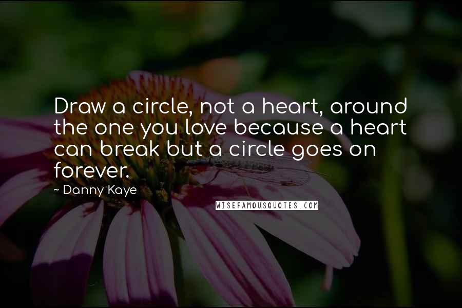 Danny Kaye Quotes: Draw a circle, not a heart, around the one you love because a heart can break but a circle goes on forever.