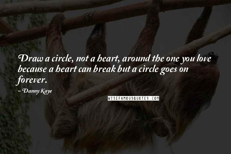 Danny Kaye Quotes: Draw a circle, not a heart, around the one you love because a heart can break but a circle goes on forever.