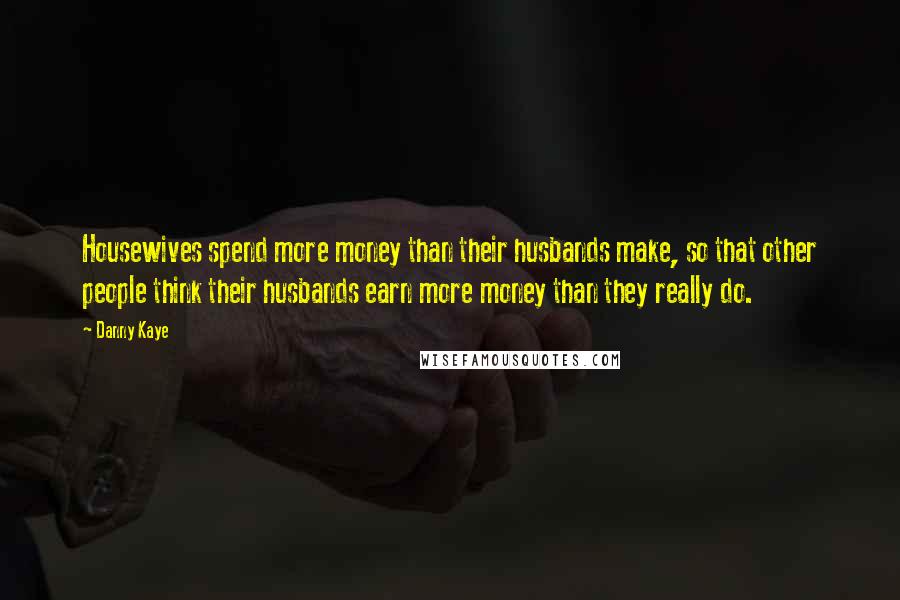 Danny Kaye Quotes: Housewives spend more money than their husbands make, so that other people think their husbands earn more money than they really do.