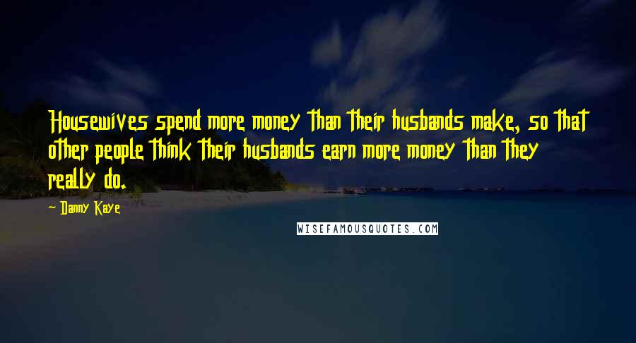 Danny Kaye Quotes: Housewives spend more money than their husbands make, so that other people think their husbands earn more money than they really do.