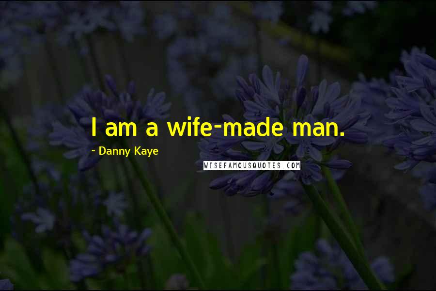Danny Kaye Quotes: I am a wife-made man.
