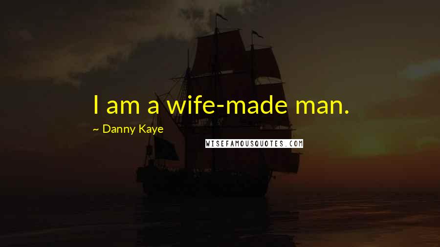 Danny Kaye Quotes: I am a wife-made man.