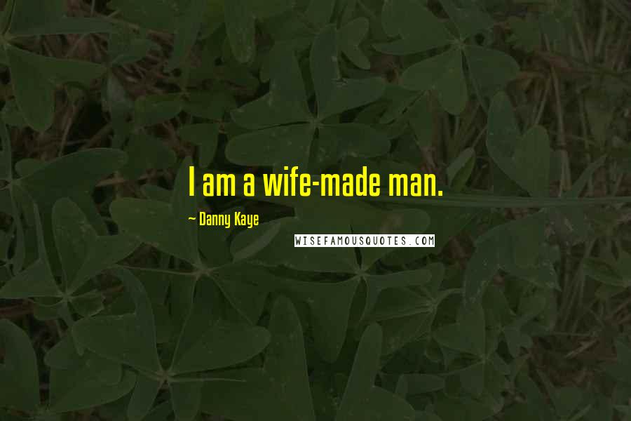 Danny Kaye Quotes: I am a wife-made man.
