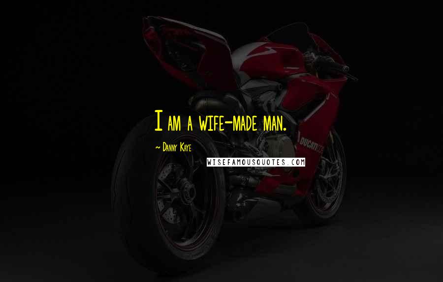 Danny Kaye Quotes: I am a wife-made man.