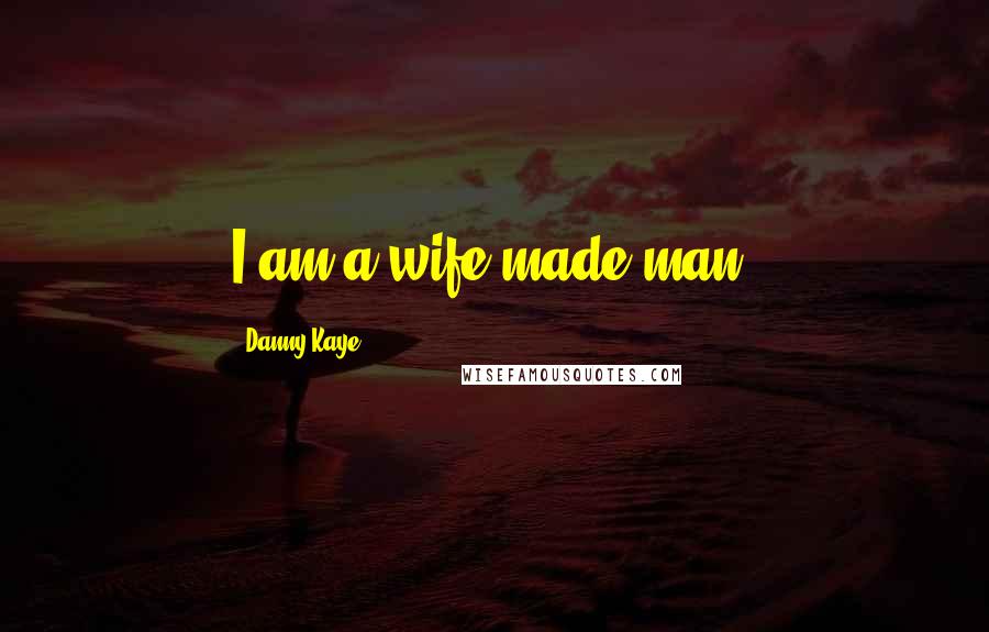 Danny Kaye Quotes: I am a wife-made man.