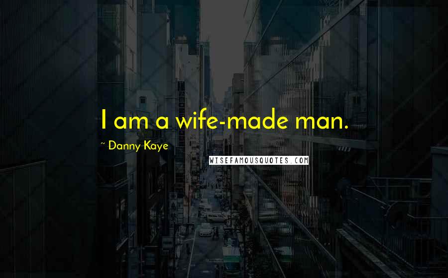Danny Kaye Quotes: I am a wife-made man.