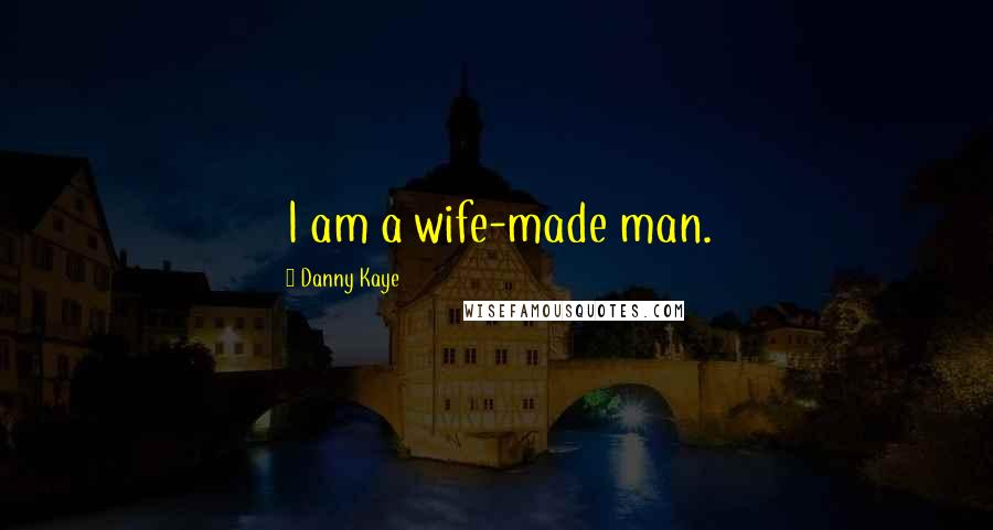 Danny Kaye Quotes: I am a wife-made man.