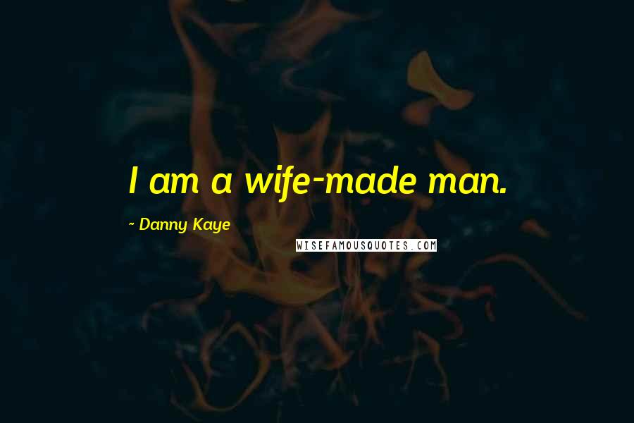 Danny Kaye Quotes: I am a wife-made man.