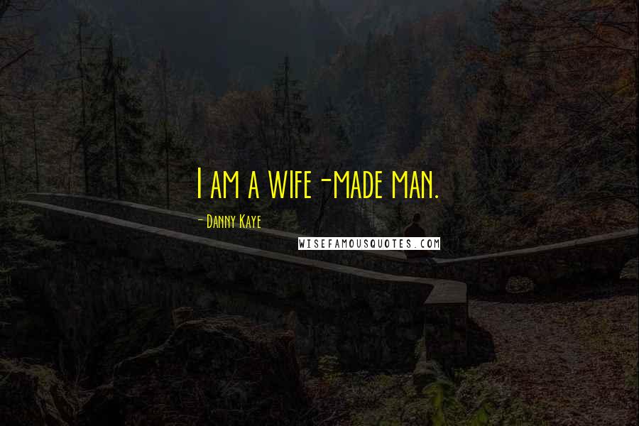 Danny Kaye Quotes: I am a wife-made man.