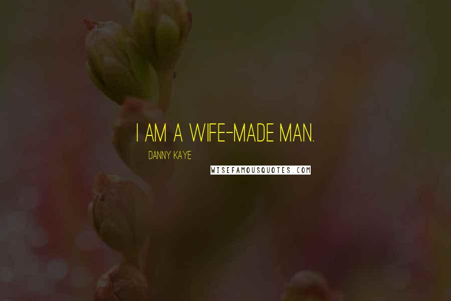 Danny Kaye Quotes: I am a wife-made man.