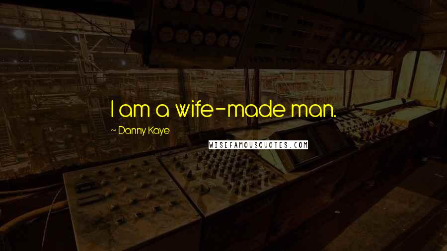 Danny Kaye Quotes: I am a wife-made man.