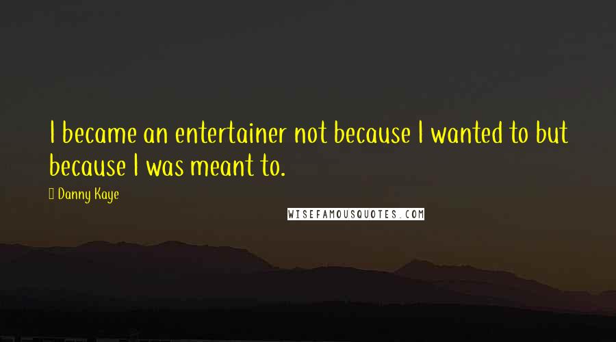 Danny Kaye Quotes: I became an entertainer not because I wanted to but because I was meant to.