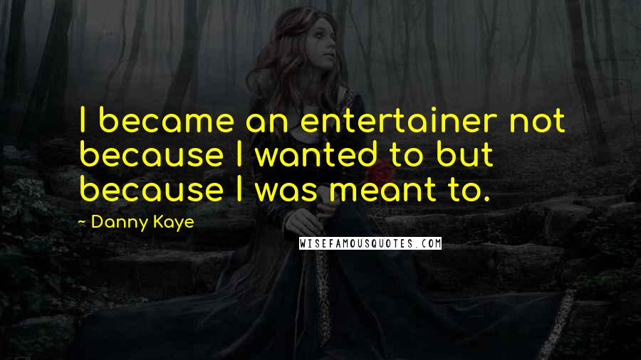 Danny Kaye Quotes: I became an entertainer not because I wanted to but because I was meant to.