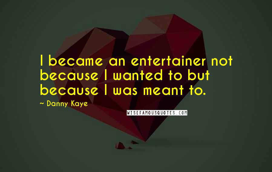 Danny Kaye Quotes: I became an entertainer not because I wanted to but because I was meant to.