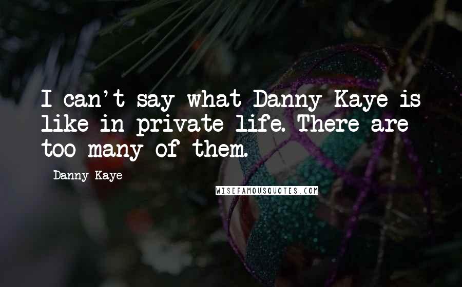 Danny Kaye Quotes: I can't say what Danny Kaye is like in private life. There are too many of them.