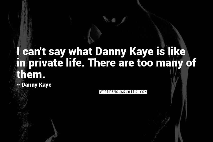 Danny Kaye Quotes: I can't say what Danny Kaye is like in private life. There are too many of them.
