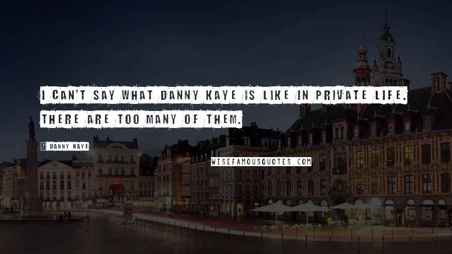Danny Kaye Quotes: I can't say what Danny Kaye is like in private life. There are too many of them.