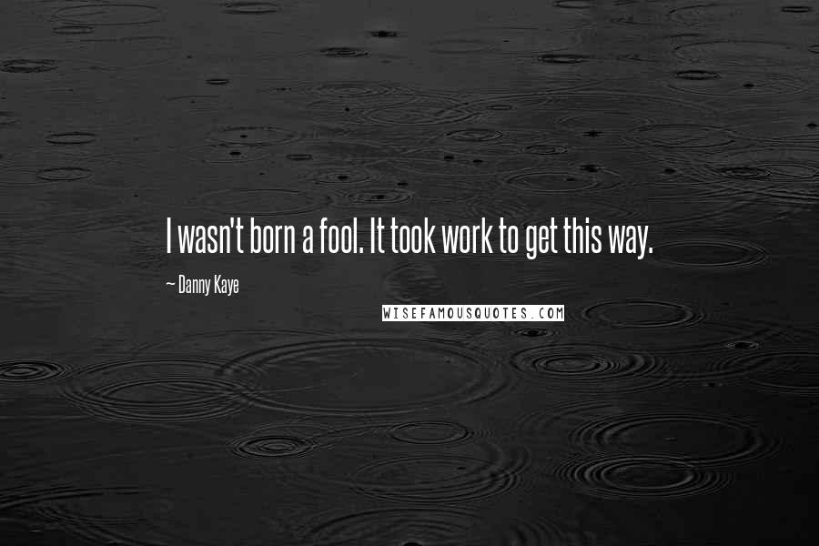 Danny Kaye Quotes: I wasn't born a fool. It took work to get this way.