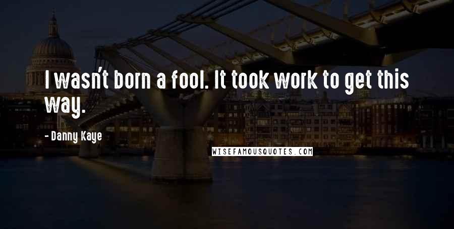 Danny Kaye Quotes: I wasn't born a fool. It took work to get this way.