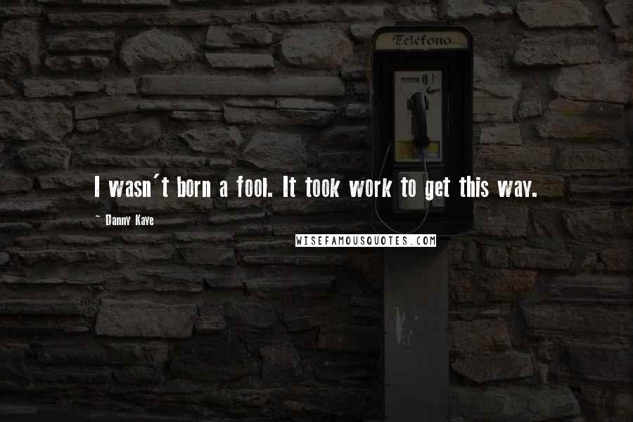 Danny Kaye Quotes: I wasn't born a fool. It took work to get this way.