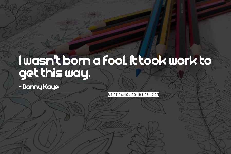 Danny Kaye Quotes: I wasn't born a fool. It took work to get this way.