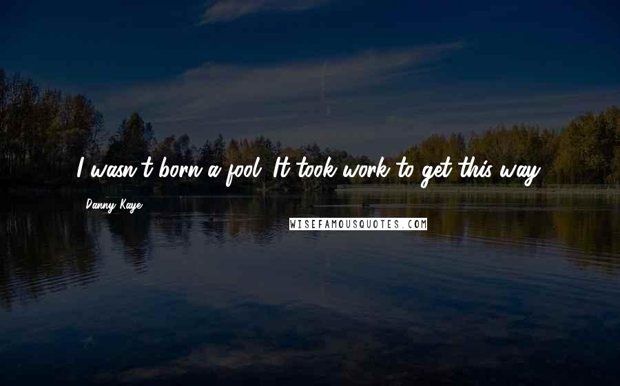 Danny Kaye Quotes: I wasn't born a fool. It took work to get this way.