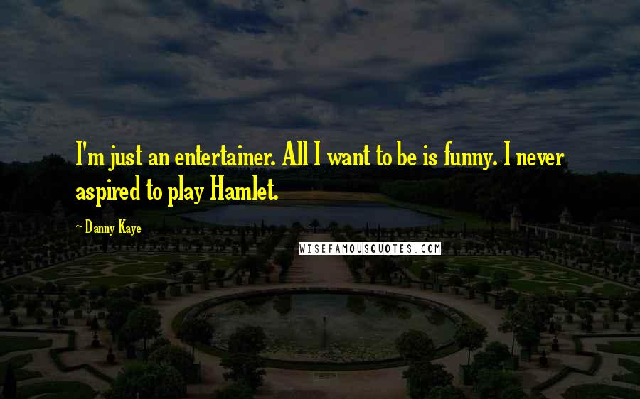 Danny Kaye Quotes: I'm just an entertainer. All I want to be is funny. I never aspired to play Hamlet.