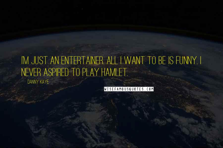 Danny Kaye Quotes: I'm just an entertainer. All I want to be is funny. I never aspired to play Hamlet.