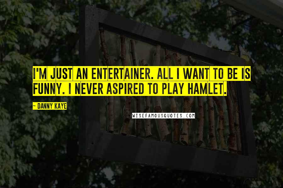 Danny Kaye Quotes: I'm just an entertainer. All I want to be is funny. I never aspired to play Hamlet.