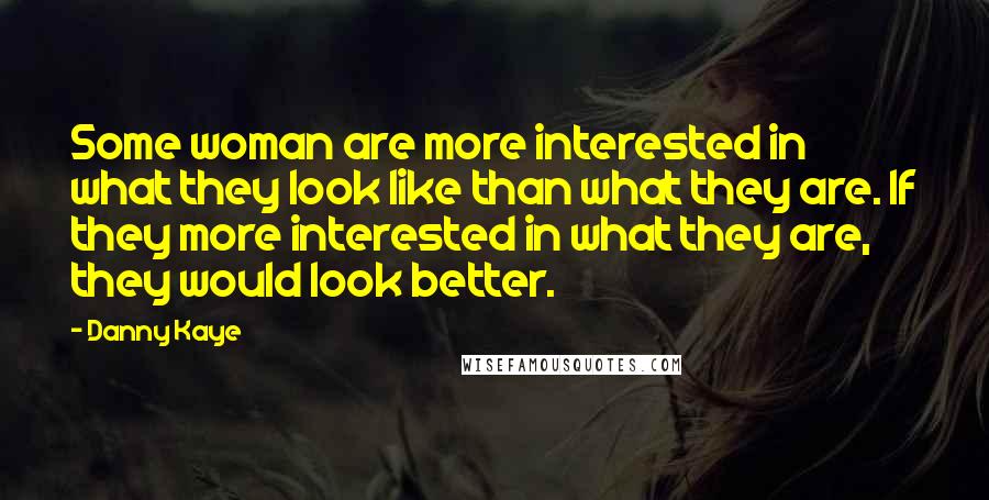 Danny Kaye Quotes: Some woman are more interested in what they look like than what they are. If they more interested in what they are, they would look better.