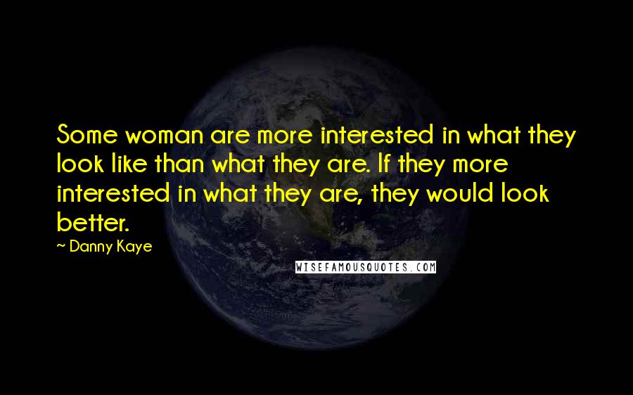 Danny Kaye Quotes: Some woman are more interested in what they look like than what they are. If they more interested in what they are, they would look better.