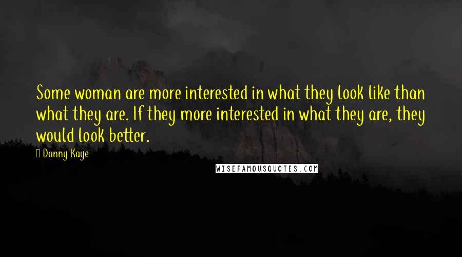 Danny Kaye Quotes: Some woman are more interested in what they look like than what they are. If they more interested in what they are, they would look better.