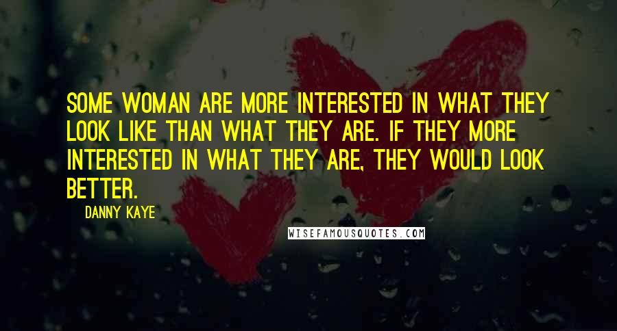 Danny Kaye Quotes: Some woman are more interested in what they look like than what they are. If they more interested in what they are, they would look better.