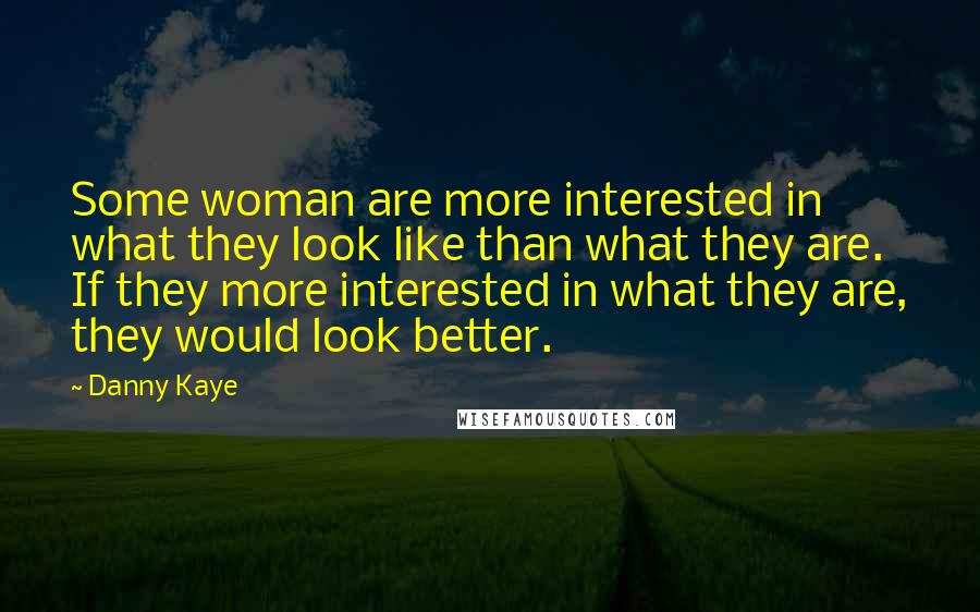 Danny Kaye Quotes: Some woman are more interested in what they look like than what they are. If they more interested in what they are, they would look better.