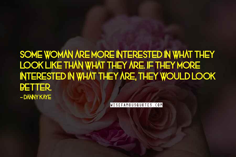 Danny Kaye Quotes: Some woman are more interested in what they look like than what they are. If they more interested in what they are, they would look better.