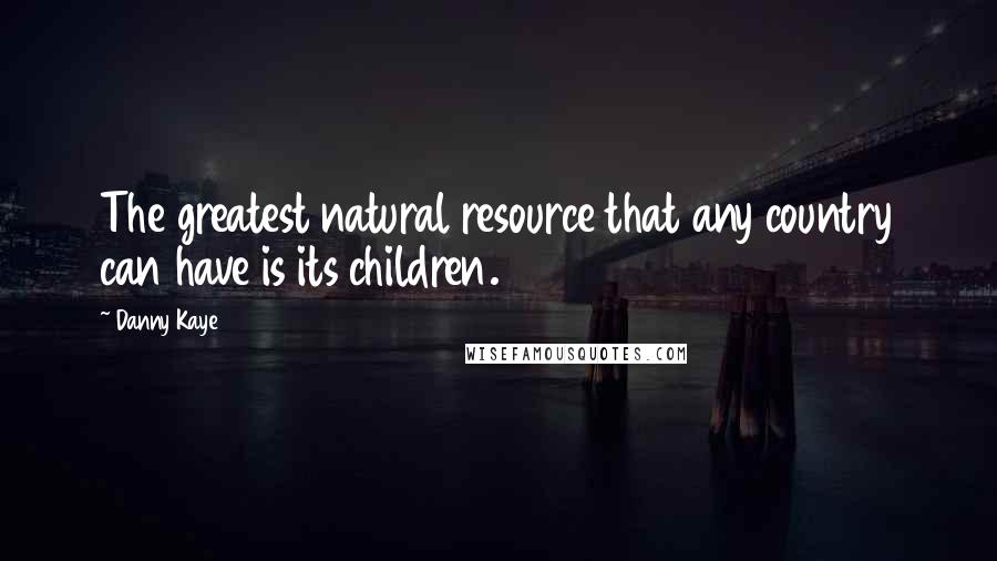 Danny Kaye Quotes: The greatest natural resource that any country can have is its children.