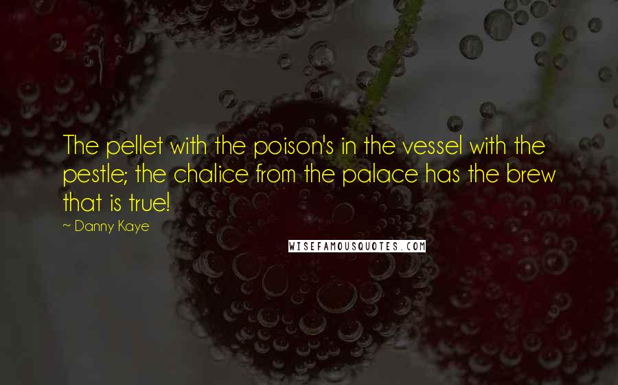 Danny Kaye Quotes: The pellet with the poison's in the vessel with the pestle; the chalice from the palace has the brew that is true!