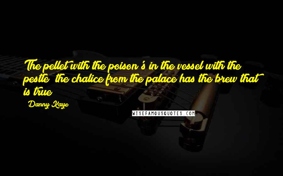 Danny Kaye Quotes: The pellet with the poison's in the vessel with the pestle; the chalice from the palace has the brew that is true!